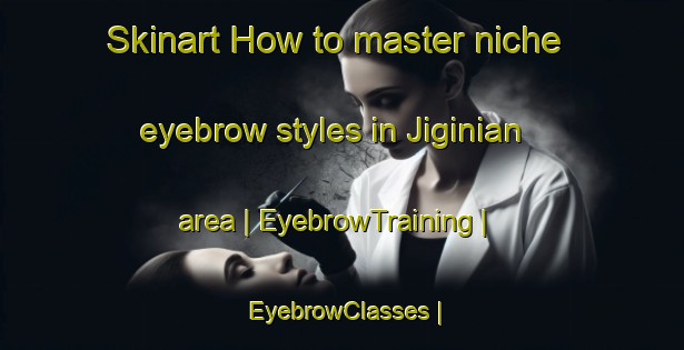 Skinart How to master niche eyebrow styles in Jiginian area | EyebrowTraining | EyebrowClasses | SkinartTraining-India